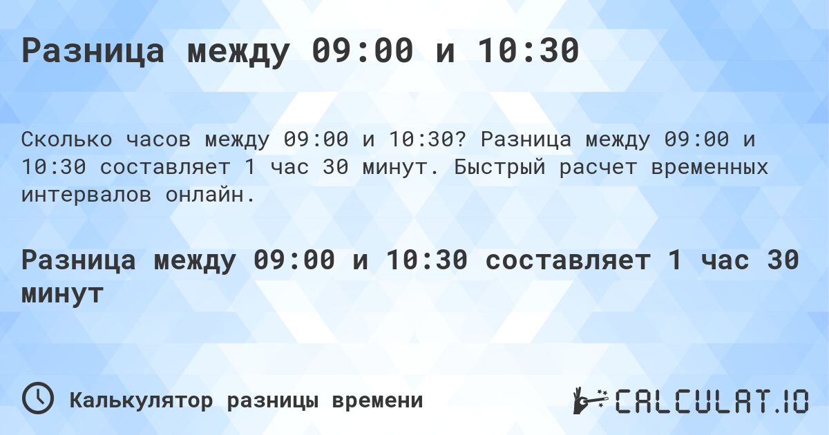 Разница между 09:00 и 10:30. Разница между 09:00 и 10:30 составляет 1 час 30 минут. Быстрый расчет временных интервалов онлайн.