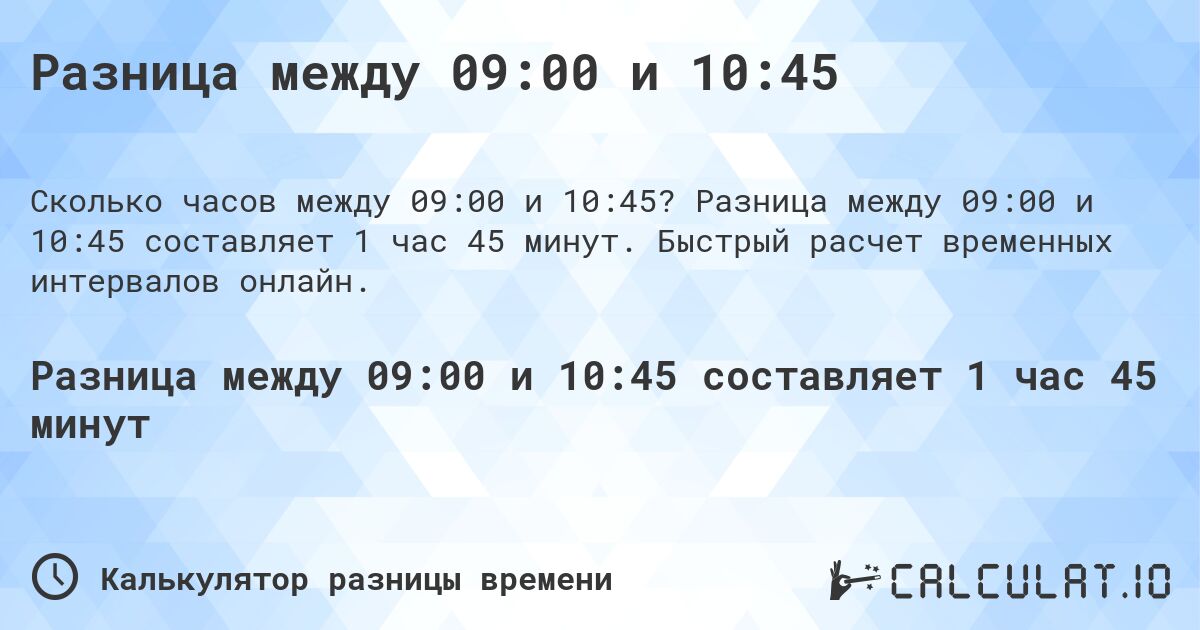 Разница между 09:00 и 10:45. Разница между 09:00 и 10:45 составляет 1 час 45 минут. Быстрый расчет временных интервалов онлайн.