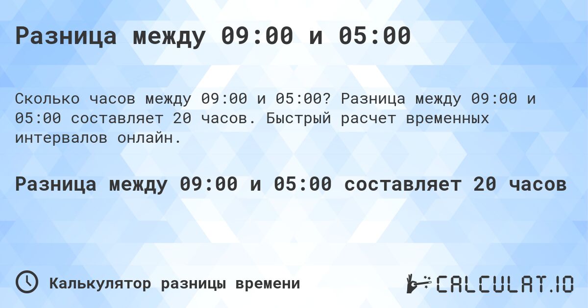 Разница между 09:00 и 05:00. Разница между 09:00 и 05:00 составляет 20 часов. Быстрый расчет временных интервалов онлайн.