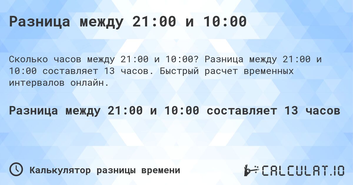 Разница между 21:00 и 10:00. Разница между 21:00 и 10:00 составляет 13 часов. Быстрый расчет временных интервалов онлайн.