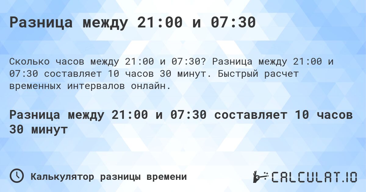 Разница между 21:00 и 07:30. Разница между 21:00 и 07:30 составляет 10 часов 30 минут. Быстрый расчет временных интервалов онлайн.