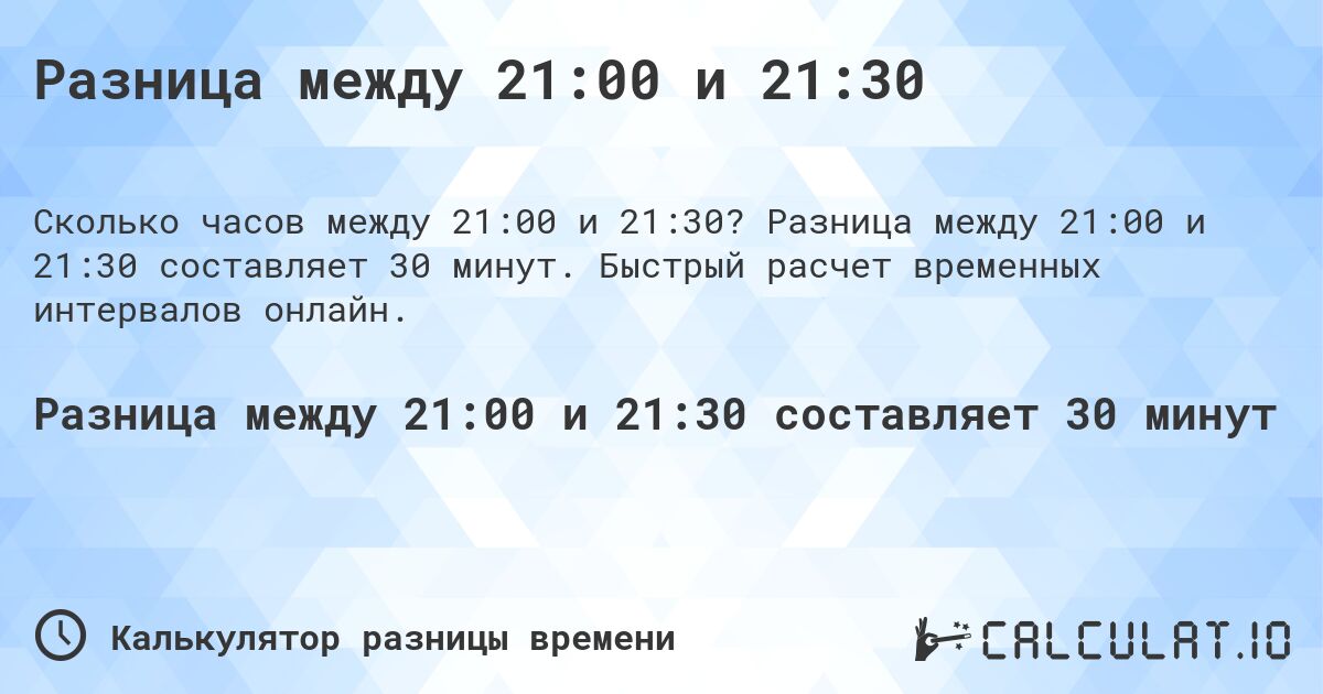 Разница между 21:00 и 21:30. Разница между 21:00 и 21:30 составляет 30 минут. Быстрый расчет временных интервалов онлайн.