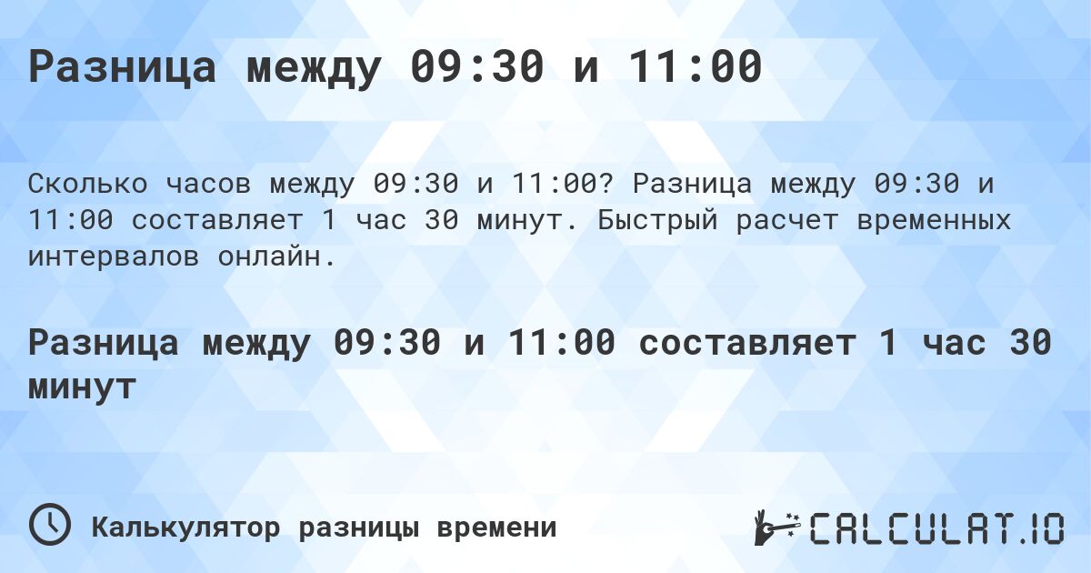 Разница между 09:30 и 11:00. Разница между 09:30 и 11:00 составляет 1 час 30 минут. Быстрый расчет временных интервалов онлайн.