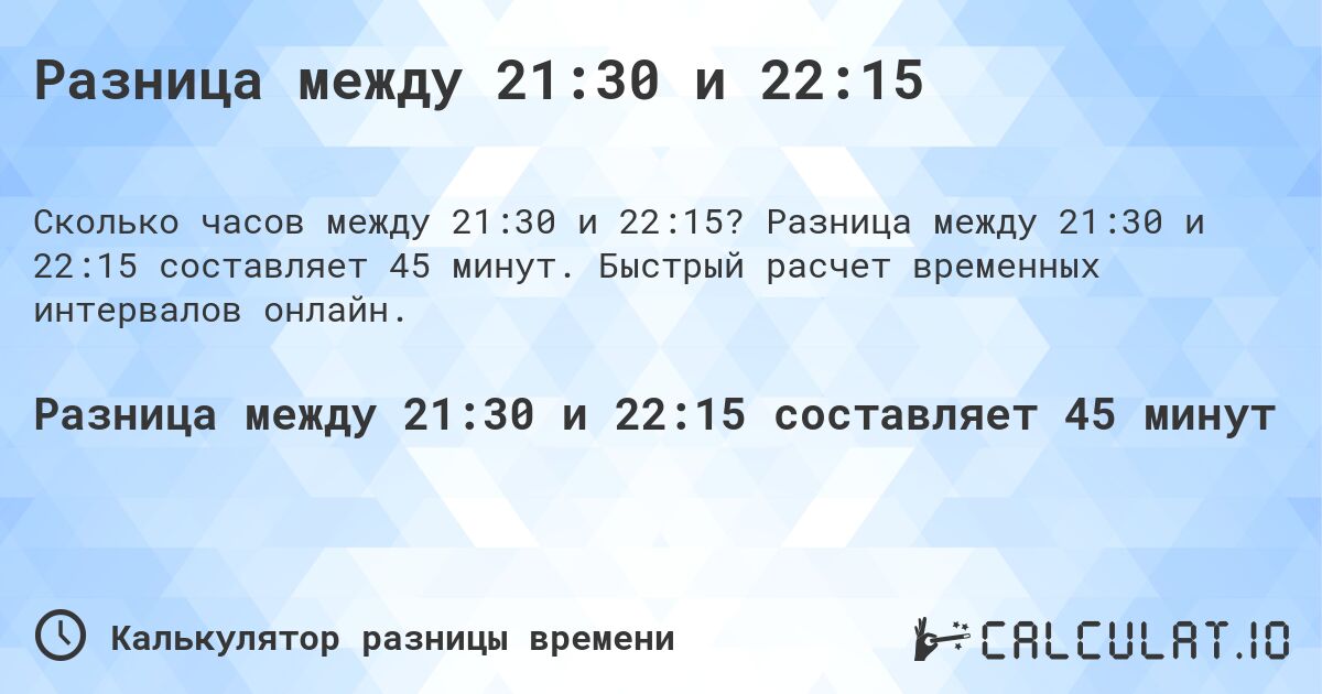 Разница между 21:30 и 22:15. Разница между 21:30 и 22:15 составляет 45 минут. Быстрый расчет временных интервалов онлайн.