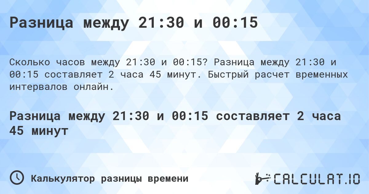 Разница между 21:30 и 00:15. Разница между 21:30 и 00:15 составляет 2 часа 45 минут. Быстрый расчет временных интервалов онлайн.