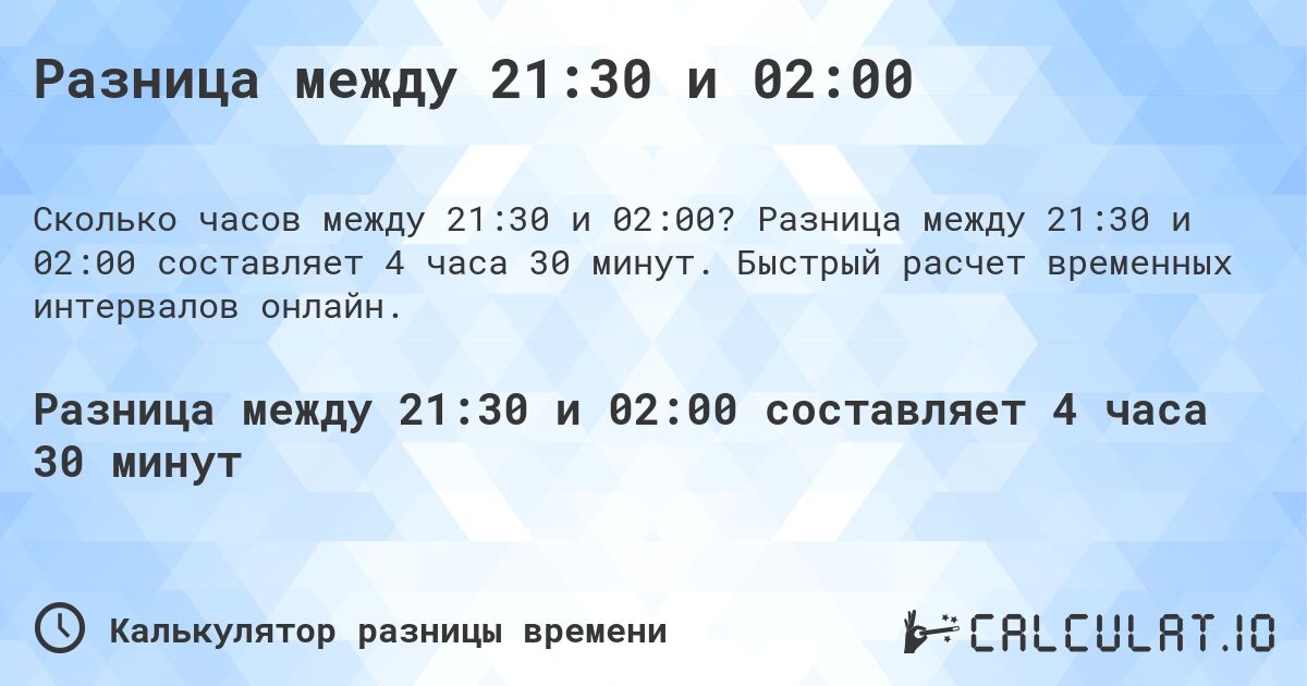 Разница между 21:30 и 02:00. Разница между 21:30 и 02:00 составляет 4 часа 30 минут. Быстрый расчет временных интервалов онлайн.
