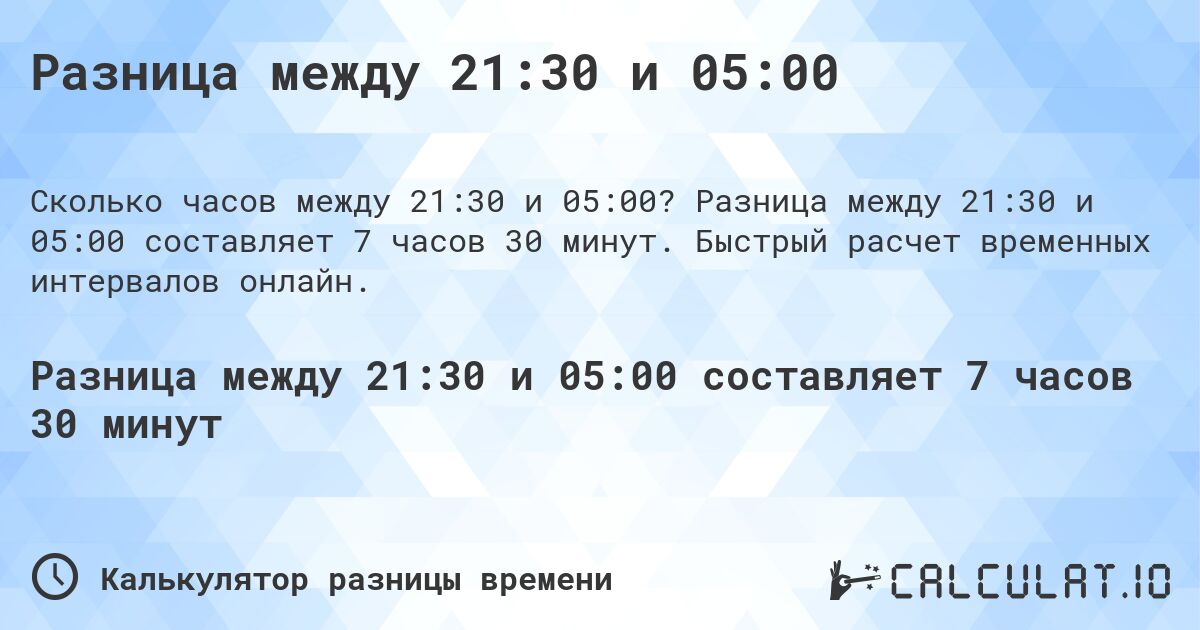 Разница между 21:30 и 05:00. Разница между 21:30 и 05:00 составляет 7 часов 30 минут. Быстрый расчет временных интервалов онлайн.