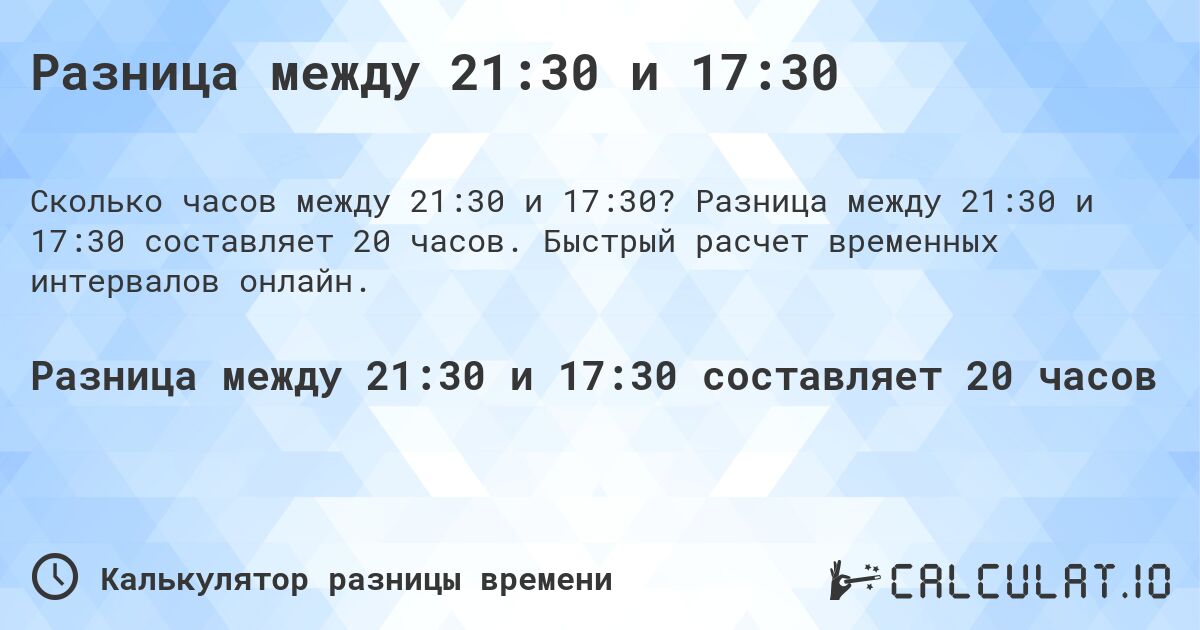 Разница между 21:30 и 17:30. Разница между 21:30 и 17:30 составляет 20 часов. Быстрый расчет временных интервалов онлайн.