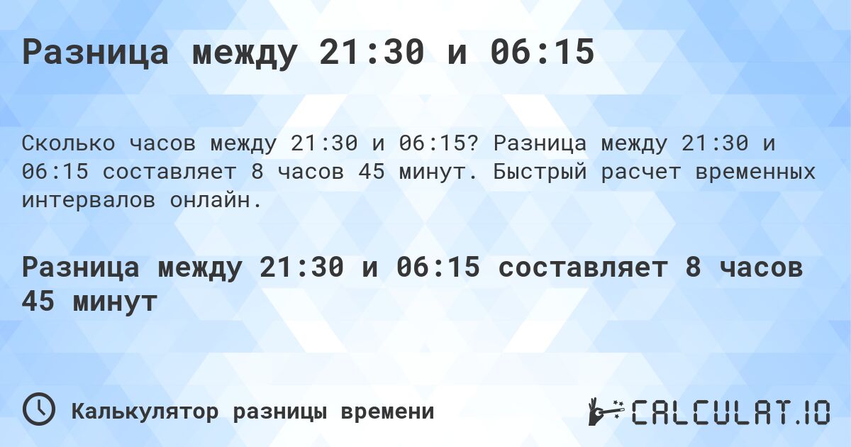 Разница между 21:30 и 06:15. Разница между 21:30 и 06:15 составляет 8 часов 45 минут. Быстрый расчет временных интервалов онлайн.