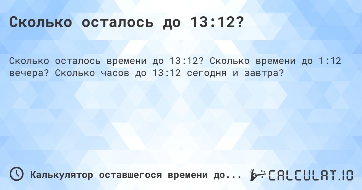 Сколько осталось до 13:12?. Сколько времени до 1:12 вечера? Сколько часов до 13:12 сегодня и завтра?