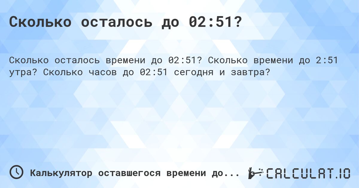 Сколько осталось до 02:51?. Сколько времени до 2:51 утра? Сколько часов до 02:51 сегодня и завтра?