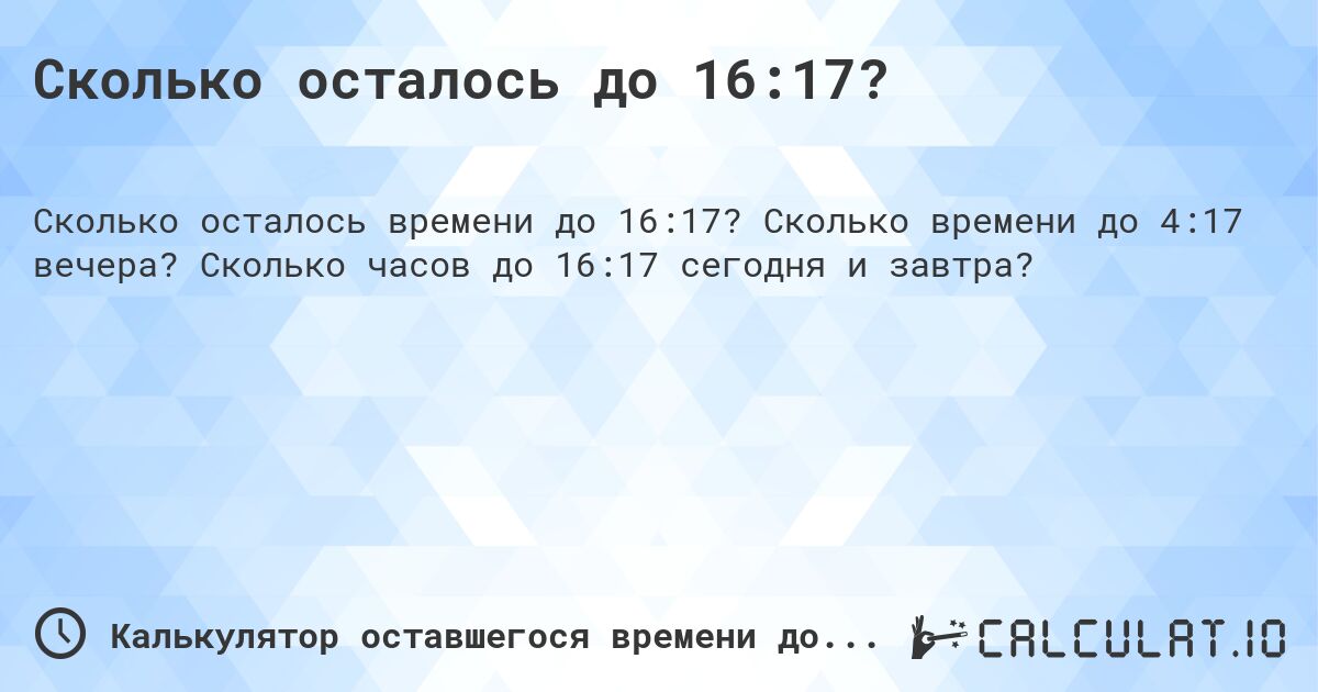 Сколько осталось до 16:17?. Сколько времени до 4:17 вечера? Сколько часов до 16:17 сегодня и завтра?