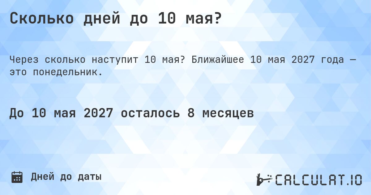 Сколько дней до 10 мая?. Ближайшее 10 мая 2027 года — это понедельник.