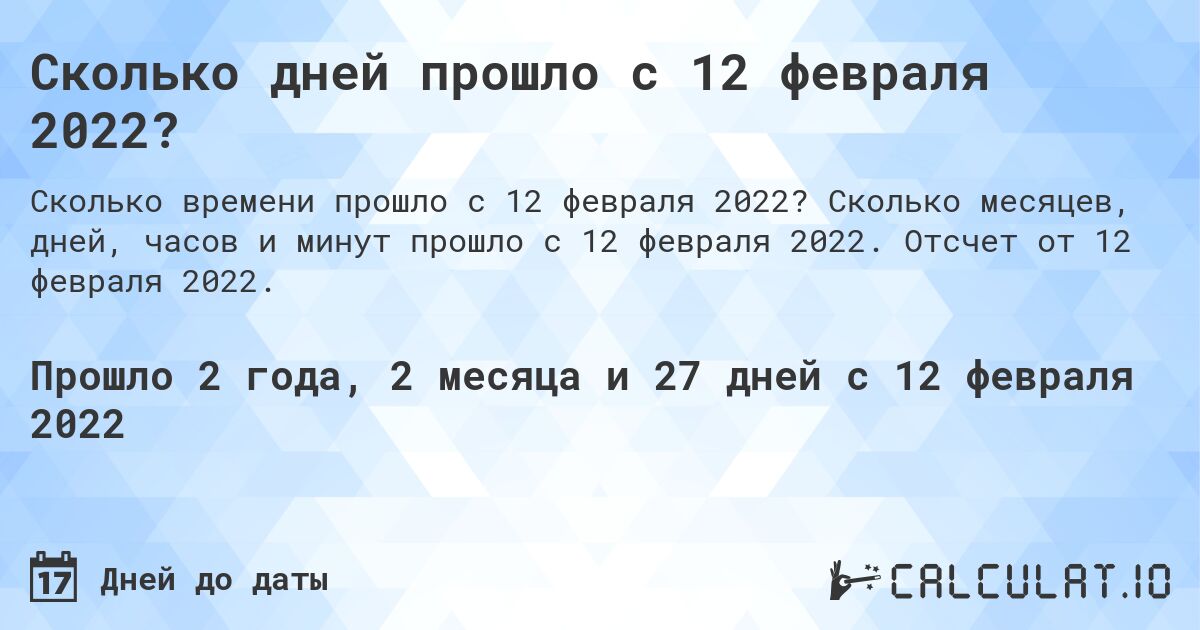 Сколько дней прошло с 12 февраля 2022?. Сколько месяцев, дней, часов и минут прошло с 12 февраля 2022. Отсчет от 12 февраля 2022.