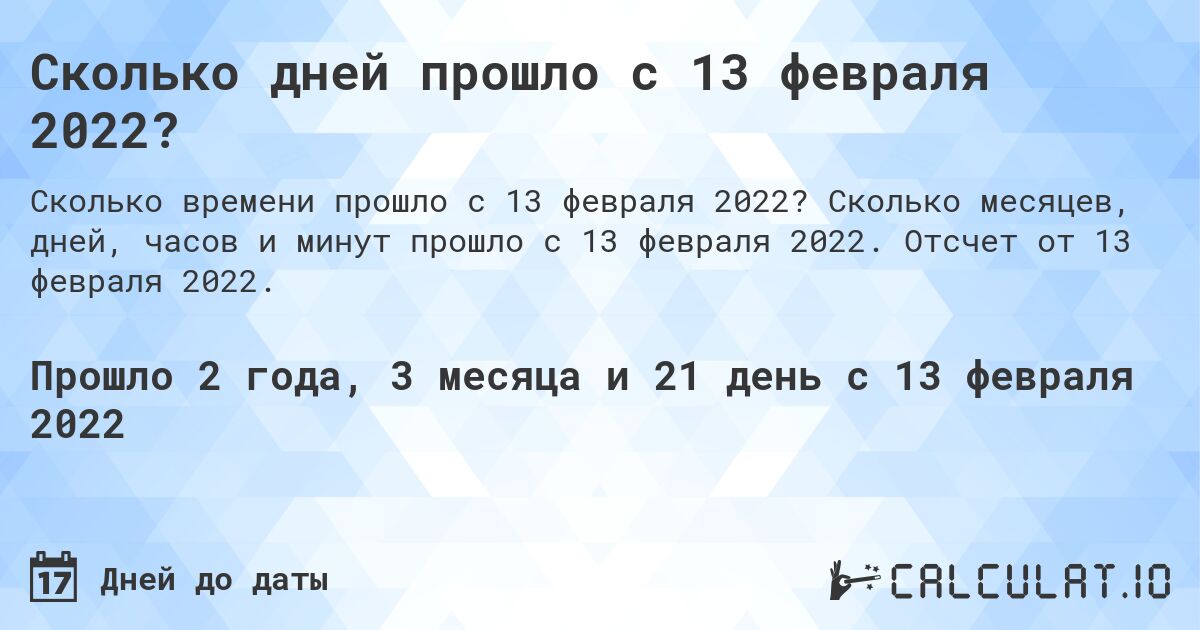 Сколько дней прошло с 13 февраля 2022?. Сколько месяцев, дней, часов и минут прошло с 13 февраля 2022. Отсчет от 13 февраля 2022.