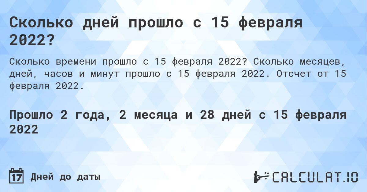 Сколько дней прошло с 15 февраля 2022?. Сколько месяцев, дней, часов и минут прошло с 15 февраля 2022. Отсчет от 15 февраля 2022.