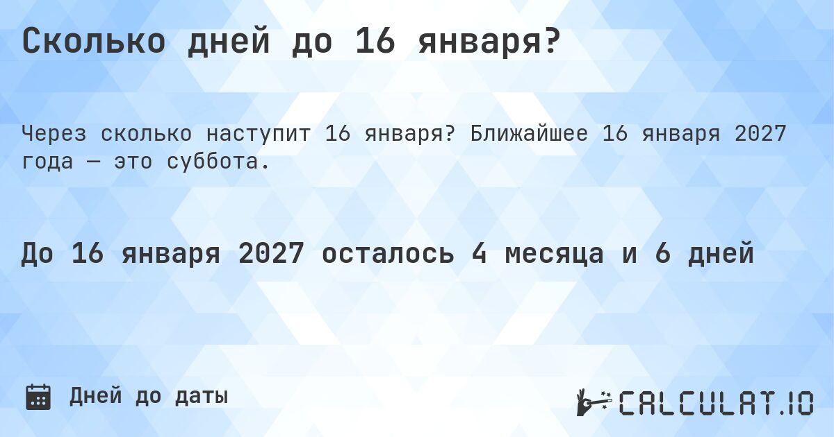 Сколько дней до 16 января?. Ближайшее 16 января 2027 года — это суббота.