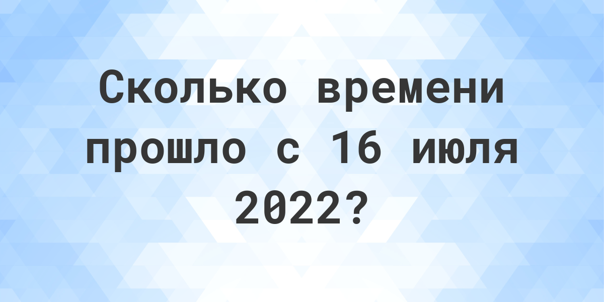 Сколько дней прошло с 16 июля 2022? - Calculatio