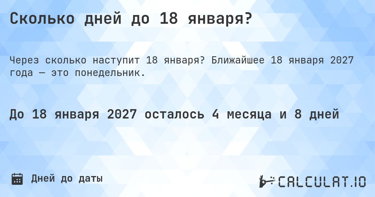 Сколько дней до 18 января?. Ближайшее 18 января 2027 года — это понедельник.