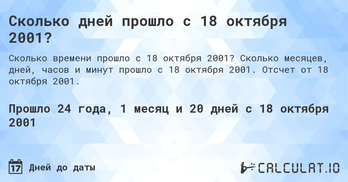 Сколько дней прошло с 18 октября 2001?. Сколько месяцев, дней, часов и минут прошло с 18 октября 2001. Отсчет от 18 октября 2001.