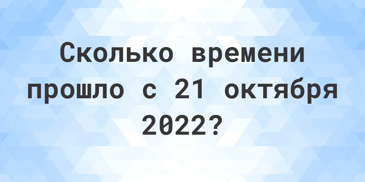 Сколько дней прошло с 21 октября 2022? - Calculatio