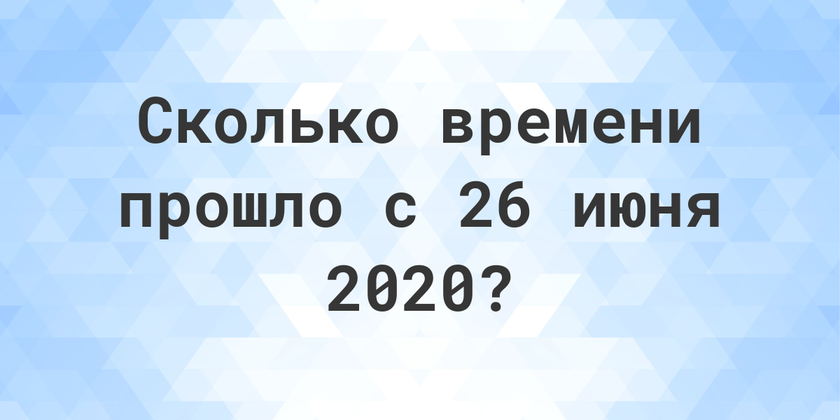 Сколько дней прошло с 26 июня 2020? - Calculatio