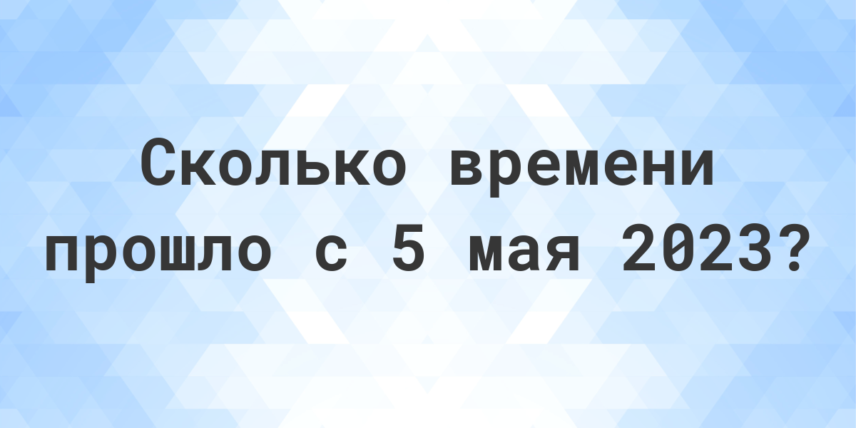 Сколько дней прошло с 5 мая 2023? - Calculatio