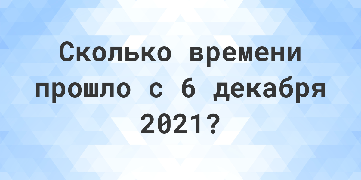 Сколько дней прошло с 6 декабря 2021? - Calculatio