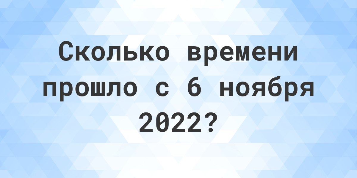 Сколько дней прошло с 6 ноября 2022? - Calculatio