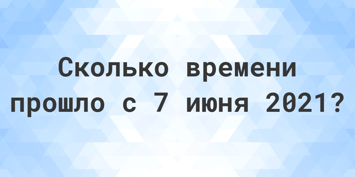 Сколько дней прошло с 7 июня 2021? - Calculatio