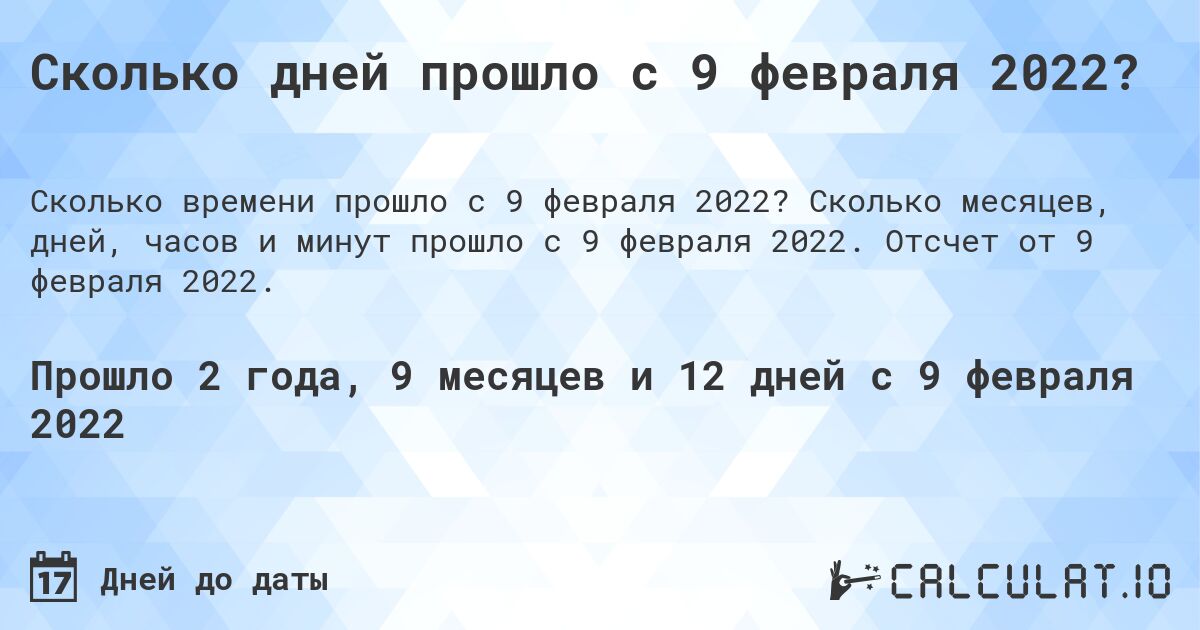 Сколько дней прошло с 9 февраля 2022?. Сколько месяцев, дней, часов и минут прошло с 9 февраля 2022. Отсчет от 9 февраля 2022.