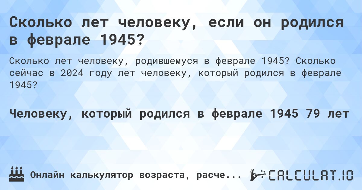 Сколько лет человеку, если он родился в феврале 1945?. Сколько сейчас в 2024 году лет человеку, который родился в феврале 1945?