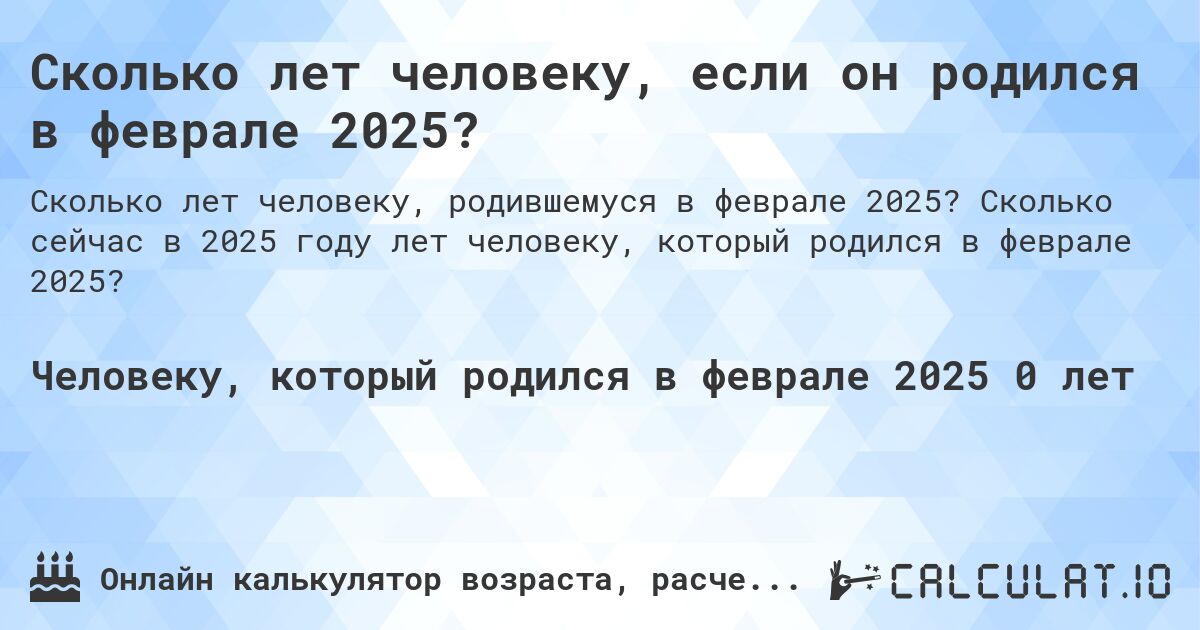 Сколько лет человеку, если он родился в феврале 2025?. Сколько сейчас в 2025 году лет человеку, который родился в феврале 2025?