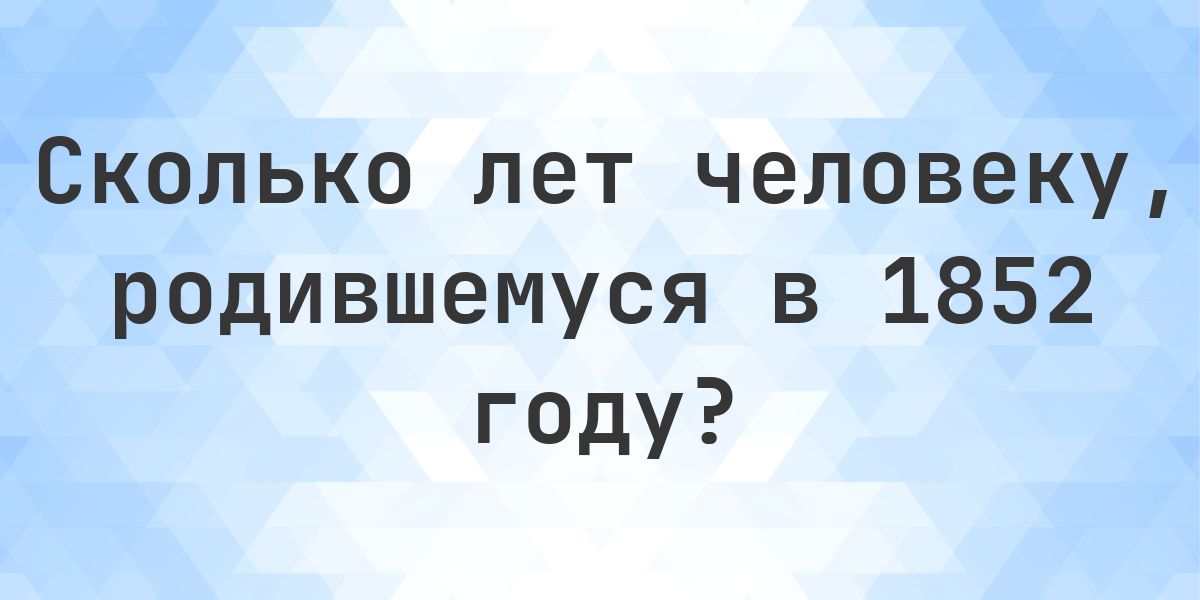 Калькулятор возраста - Сколько лет, если родился в 1852 году - Calculatio