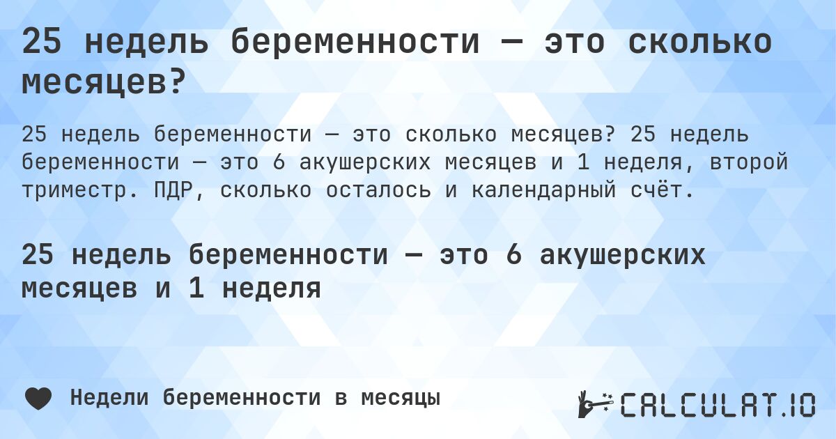 25 недель беременности — это сколько месяцев?. 25 недель беременности — это 6 акушерских месяцев и 1 неделя, второй триместр. ПДР, сколько осталось и календарный счёт.