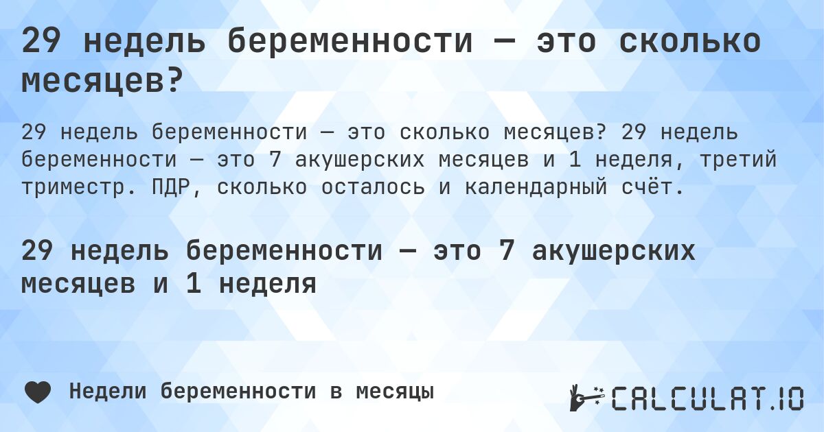 29 недель беременности — это сколько месяцев?. 29 недель беременности — это 7 акушерских месяцев и 1 неделя, третий триместр. ПДР, сколько осталось и календарный счёт.