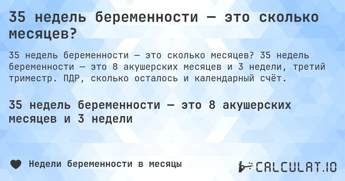 35 недель беременности — это сколько месяцев?. 35 недель беременности — это 8 акушерских месяцев и 3 недели, третий триместр. ПДР, сколько осталось и календарный счёт.