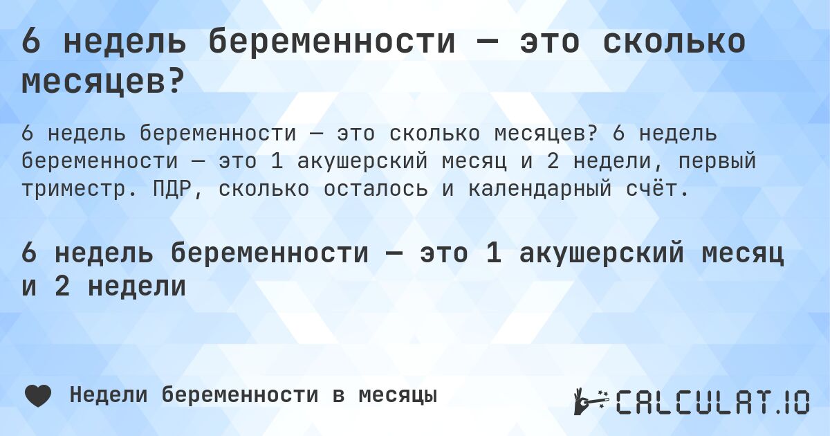 6 недель беременности — это сколько месяцев?. 6 недель беременности — это 1 акушерский месяц и 2 недели, первый триместр. ПДР, сколько осталось и календарный счёт.