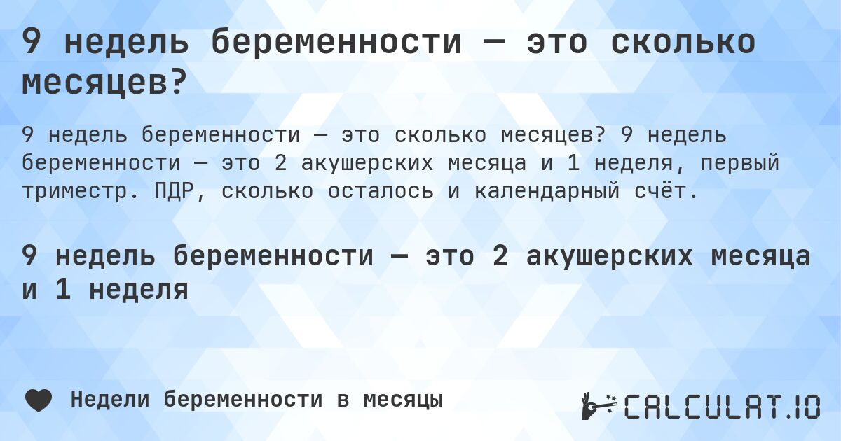 9 недель беременности — это сколько месяцев?. 9 недель беременности — это 2 акушерских месяца и 1 неделя, первый триместр. ПДР, сколько осталось и календарный счёт.