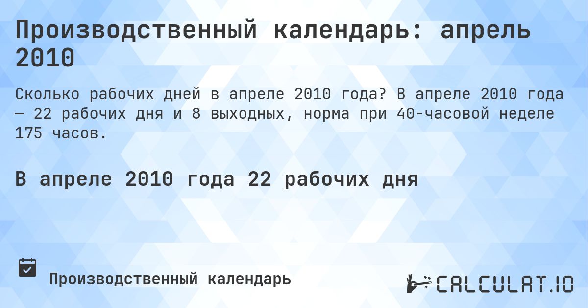 Производственный календарь: апрель 2010. В апреле 2010 года — 22 рабочих дня и 8 выходных, норма при 40-часовой неделе 175 часов.