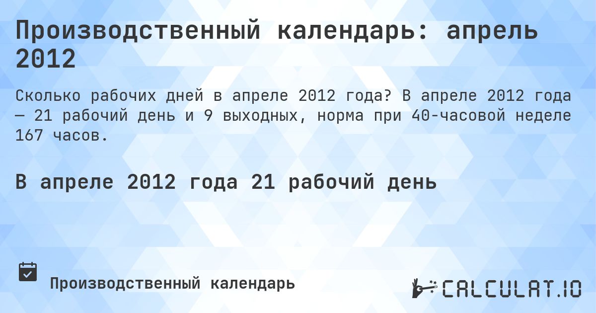 Производственный календарь: апрель 2012. В апреле 2012 года — 21 рабочий день и 9 выходных, норма при 40-часовой неделе 167 часов.