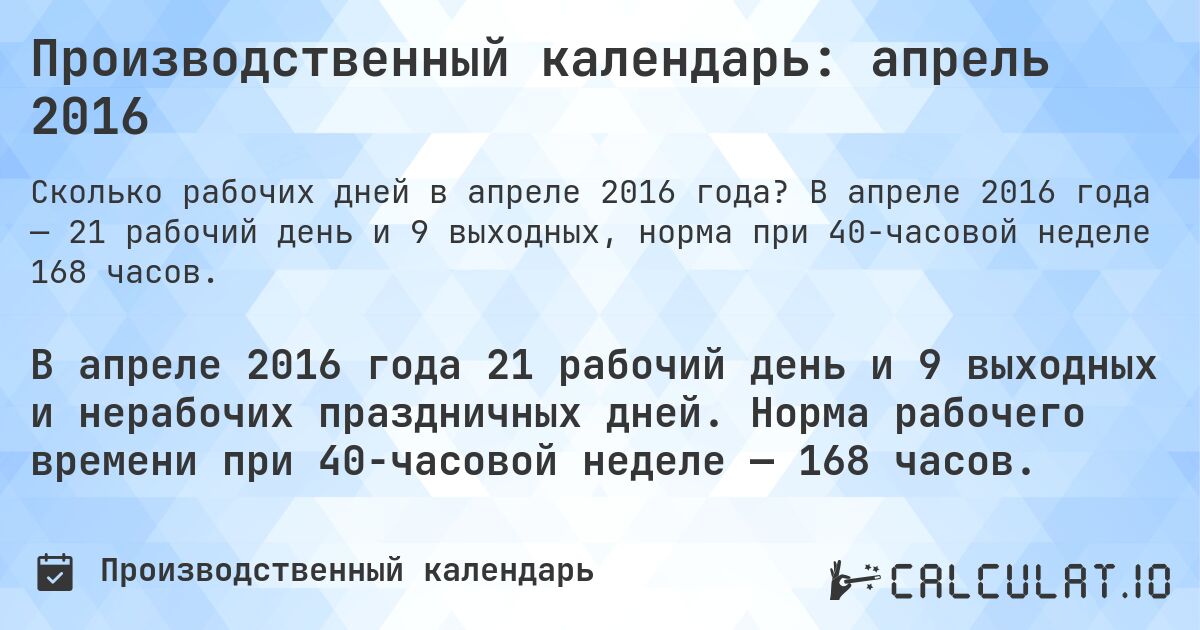Производственный календарь: апрель 2016. В апреле 2016 года — 21 рабочий день и 9 выходных, норма при 40-часовой неделе 168 часов.