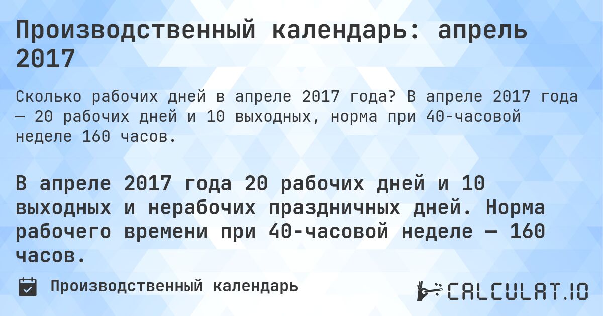 Производственный календарь: апрель 2017. В апреле 2017 года — 20 рабочих дней и 10 выходных, норма при 40-часовой неделе 160 часов.