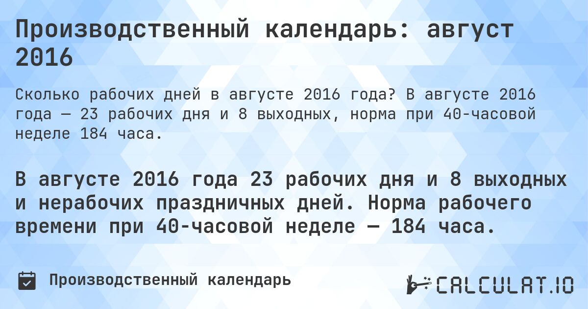 Производственный календарь: август 2016. В августе 2016 года — 23 рабочих дня и 8 выходных, норма при 40-часовой неделе 184 часа.
