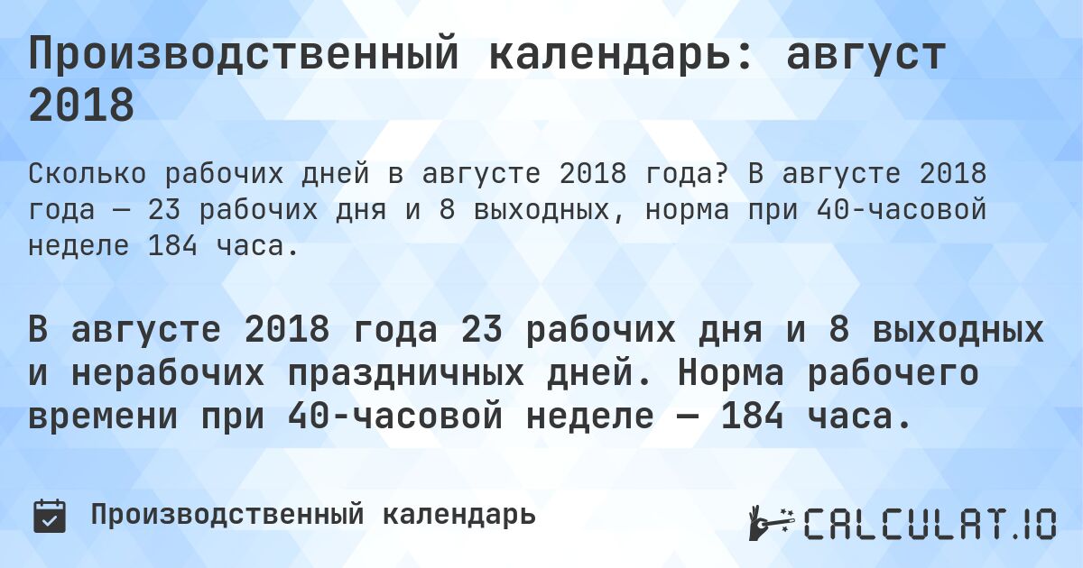 Производственный календарь: август 2018. В августе 2018 года — 23 рабочих дня и 8 выходных, норма при 40-часовой неделе 184 часа.