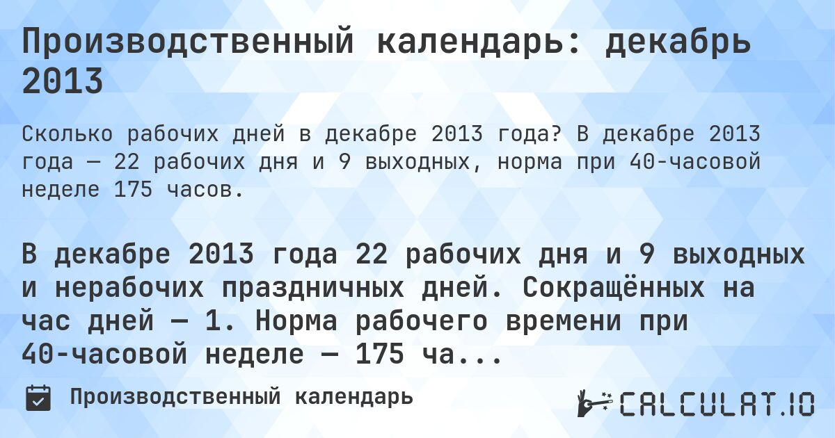 Производственный календарь: декабрь 2013. В декабре 2013 года — 22 рабочих дня и 9 выходных, норма при 40-часовой неделе 175 часов.