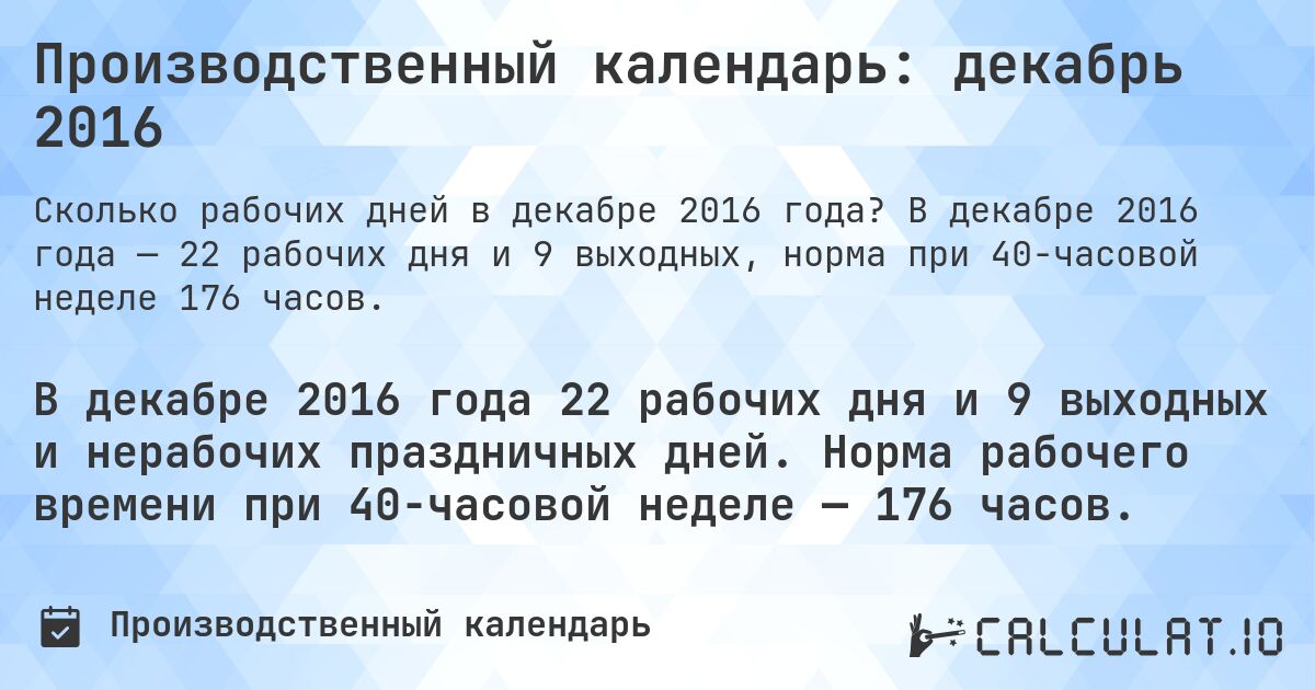Производственный календарь: декабрь 2016. В декабре 2016 года — 22 рабочих дня и 9 выходных, норма при 40-часовой неделе 176 часов.