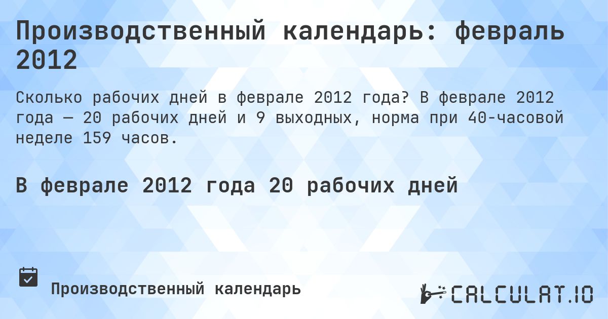 Производственный календарь: февраль 2012. В феврале 2012 года — 20 рабочих дней и 9 выходных, норма при 40-часовой неделе 159 часов.