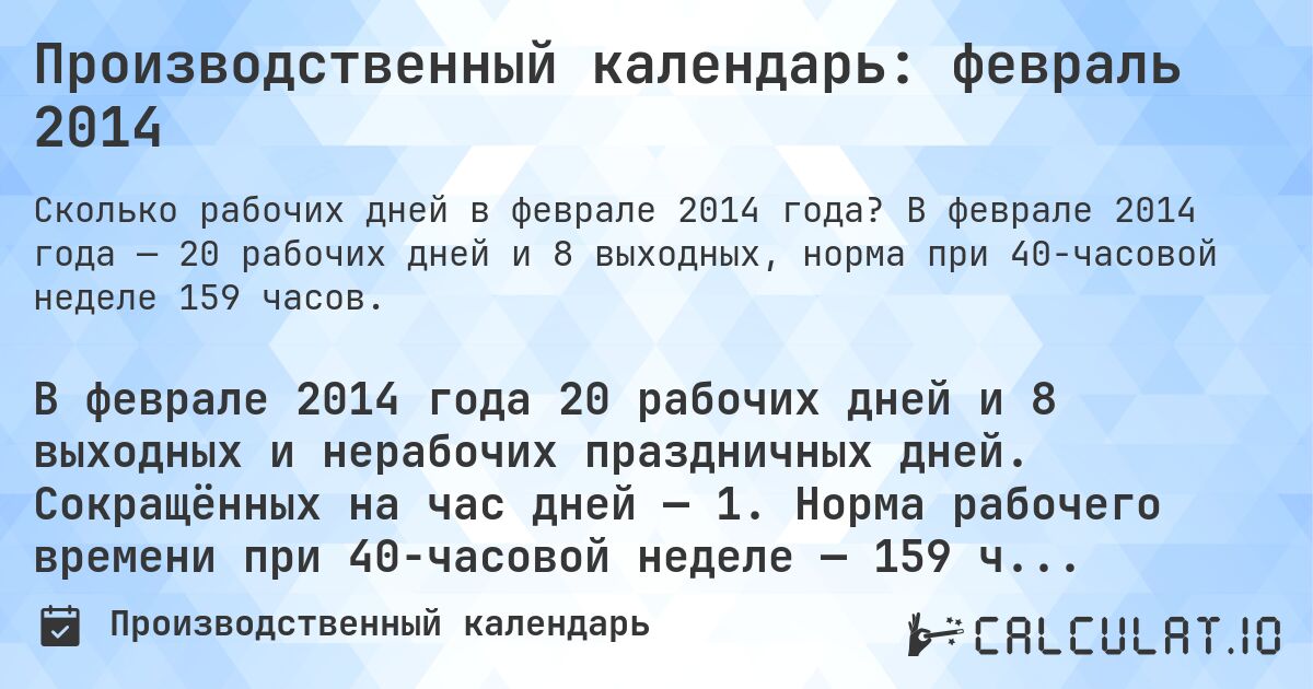 Производственный календарь: февраль 2014. В феврале 2014 года — 20 рабочих дней и 8 выходных, норма при 40-часовой неделе 159 часов.
