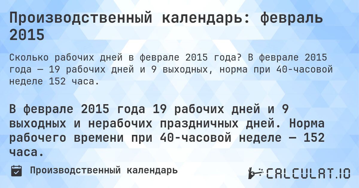Производственный календарь: февраль 2015. В феврале 2015 года — 19 рабочих дней и 9 выходных, норма при 40-часовой неделе 152 часа.